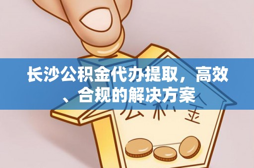 红旗长沙公积金代办提取，高效、合规的解决方案