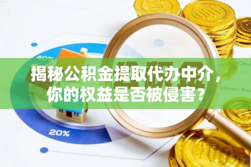红旗揭秘公积金提取代办中介，你的权益是否被侵害？