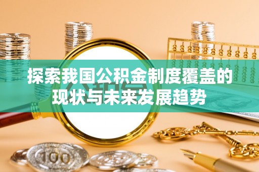 红旗探索我国公积金制度覆盖的现状与未来发展趋势
