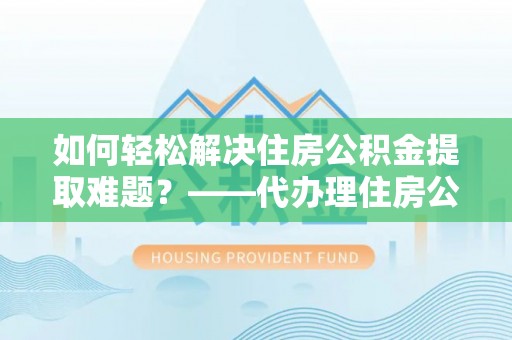 红旗如何轻松解决住房公积金提取难题？——代办理住房公积金提取服务全解析