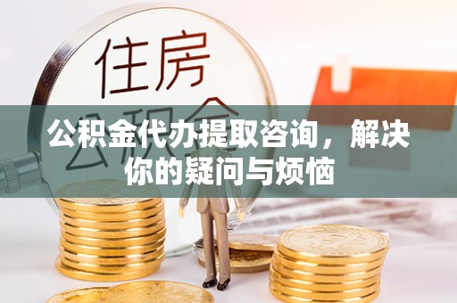 红旗公积金代办提取咨询，解决你的疑问与烦恼