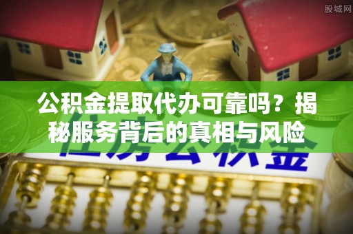 红旗公积金提取代办可靠吗？揭秘服务背后的真相与风险