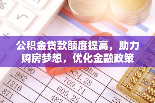 红旗公积金贷款额度提高，助力购房梦想，优化金融政策