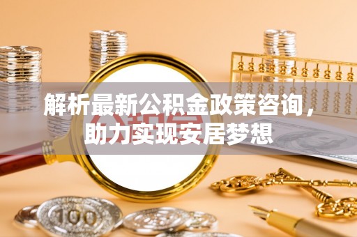 红旗解析最新公积金政策咨询，助力实现安居梦想