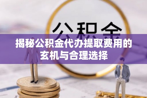 红旗揭秘公积金代办提取费用的玄机与合理选择