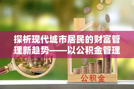 红旗探析现代城市居民的财富管理新趋势——以公积金管理中心为核心