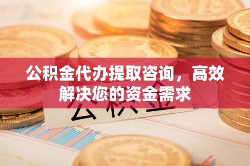 红旗公积金代办提取咨询，高效解决您的资金需求