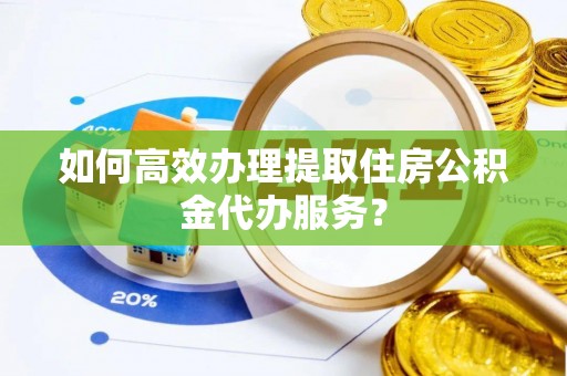 红旗如何高效办理提取住房公积金代办服务？