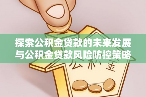 红旗探索公积金贷款的未来发展与公积金贷款风险防控策略