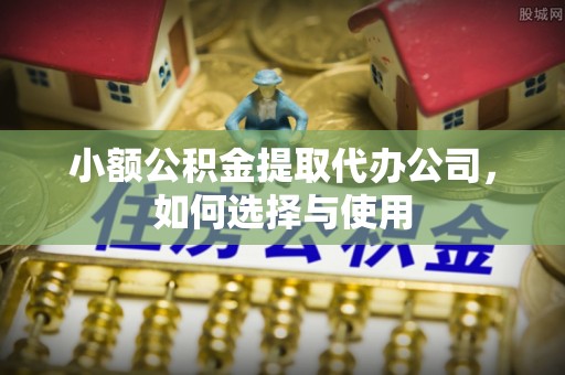 红旗小额公积金提取代办公司，如何选择与使用