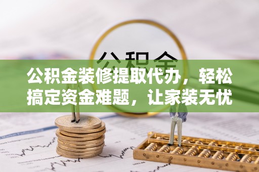 红旗公积金装修提取代办，轻松搞定资金难题，让家装无忧