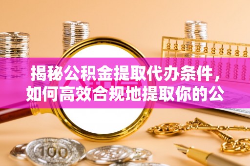 红旗揭秘公积金提取代办条件，如何高效合规地提取你的公积金