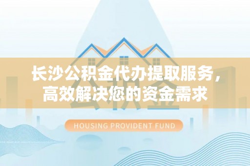 红旗长沙公积金代办提取服务，高效解决您的资金需求