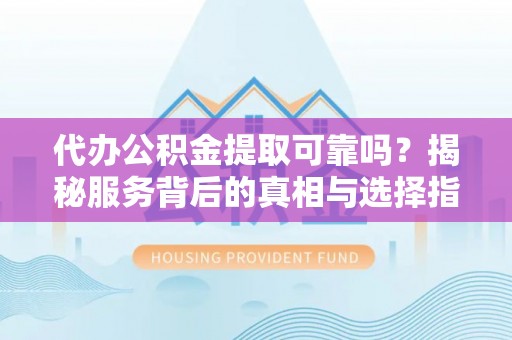 红旗代办公积金提取可靠吗？揭秘服务背后的真相与选择指南