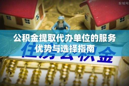 红旗公积金提取代办单位的服务优势与选择指南