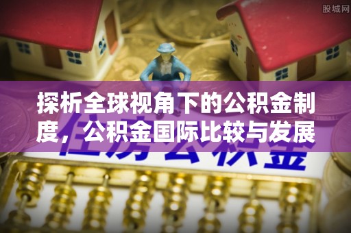 红旗探析全球视角下的公积金制度，公积金国际比较与发展趋势