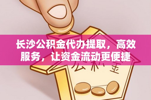 红旗长沙公积金代办提取，高效服务，让资金流动更便捷
