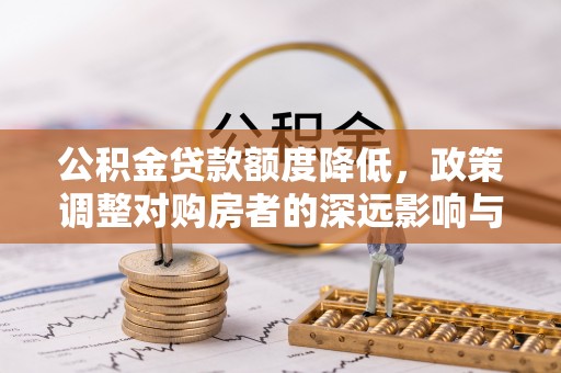 红旗公积金贷款额度降低，政策调整对购房者的深远影响与应对策略
