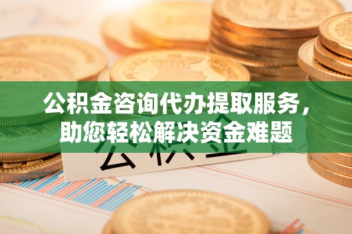 红旗公积金咨询代办提取服务，助您轻松解决资金难题