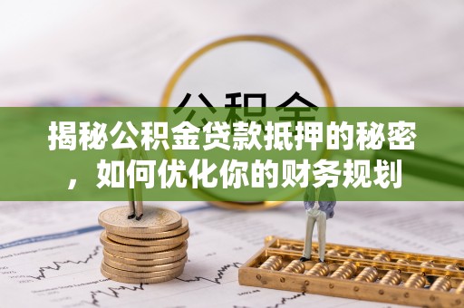 红旗揭秘公积金贷款抵押的秘密，如何优化你的财务规划