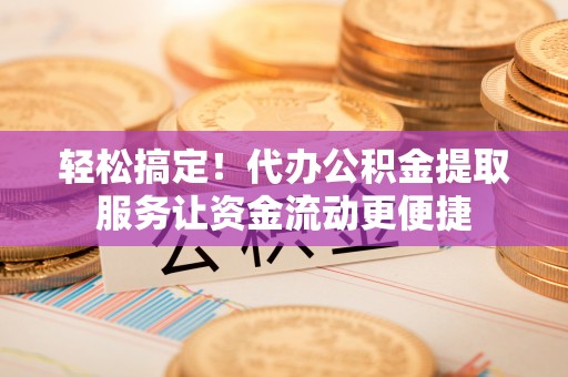 红旗轻松搞定！代办公积金提取服务让资金流动更便捷
