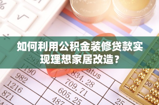 红旗如何利用公积金装修贷款实现理想家居改造？
