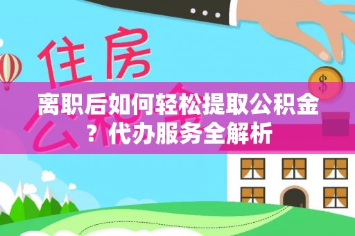 红旗离职后如何轻松提取公积金？代办服务全解析
