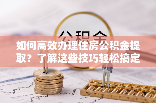 红旗如何高效办理住房公积金提取？了解这些技巧轻松搞定