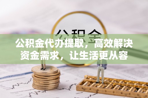 红旗公积金代办提取，高效解决资金需求，让生活更从容