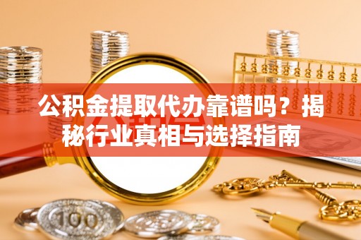 红旗公积金提取代办靠谱吗？揭秘行业真相与选择指南