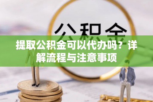 红旗提取公积金可以代办吗？详解流程与注意事项