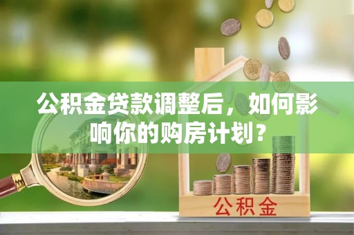 红旗公积金贷款调整后，如何影响你的购房计划？