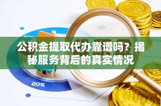 红旗公积金提取代办靠谱吗？揭秘服务背后的真实情况