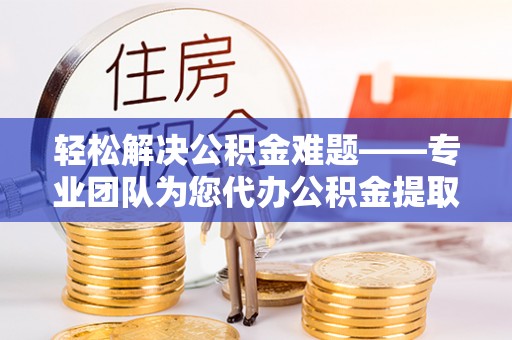 红旗轻松解决公积金难题——专业团队为您代办公积金提取保驾护航