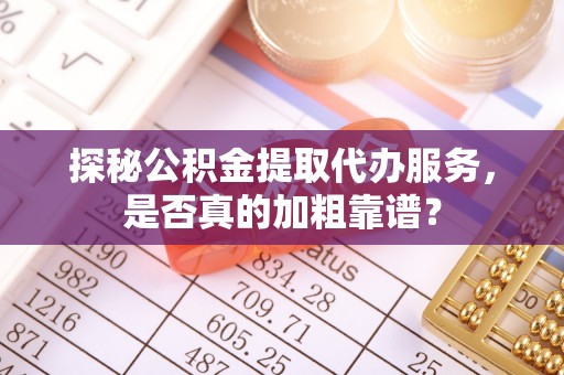 红旗探秘公积金提取代办服务，是否真的加粗靠谱？