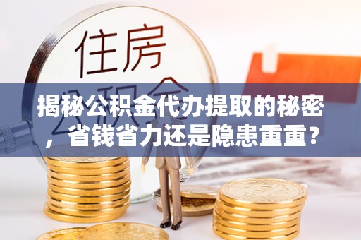 红旗揭秘公积金代办提取的秘密，省钱省力还是隐患重重？