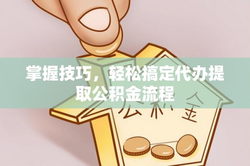 红旗掌握技巧，轻松搞定代办提取公积金流程