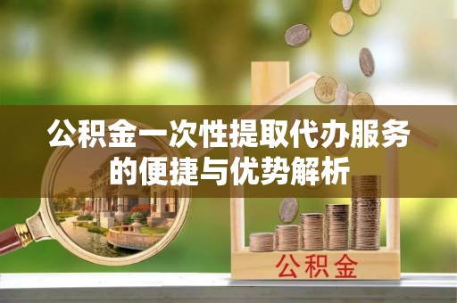 红旗公积金一次性提取代办服务的便捷与优势解析