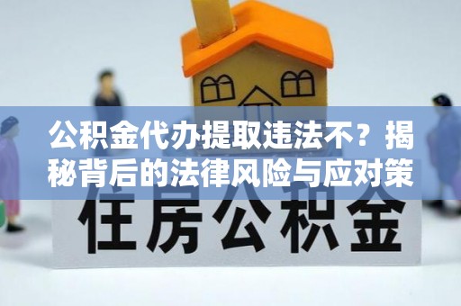 红旗公积金代办提取违法不？揭秘背后的法律风险与应对策略