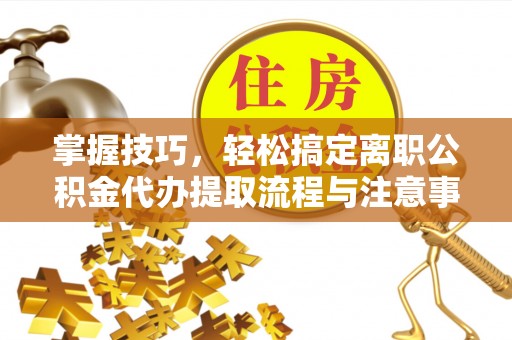 红旗掌握技巧，轻松搞定离职公积金代办提取流程与注意事项