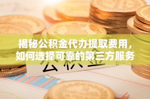 红旗揭秘公积金代办提取费用，如何选择可靠的第三方服务？