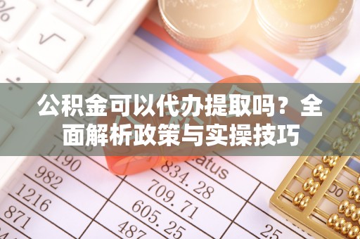 红旗公积金可以代办提取吗？全面解析政策与实操技巧