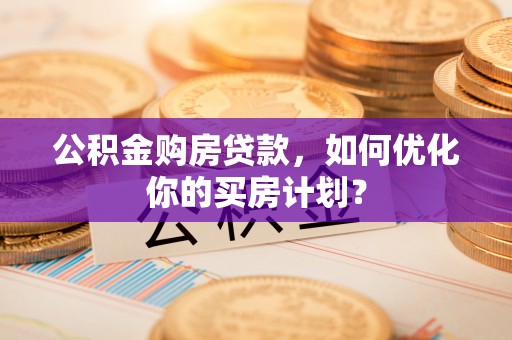 红旗公积金购房贷款，如何优化你的买房计划？