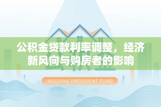 红旗公积金贷款利率调整，经济新风向与购房者的影响