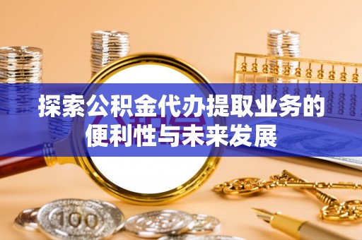 红旗探索公积金代办提取业务的便利性与未来发展