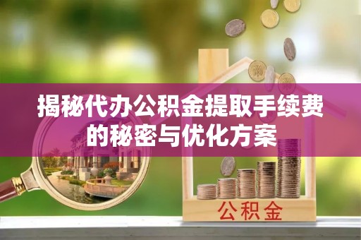 红旗揭秘代办公积金提取手续费的秘密与优化方案