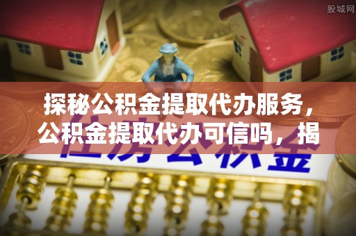 红旗探秘公积金提取代办服务，公积金提取代办可信吗，揭秘真相与选择指南