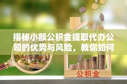 红旗揭秘小额公积金提取代办公司的优势与风险，教你如何选择可靠服务
