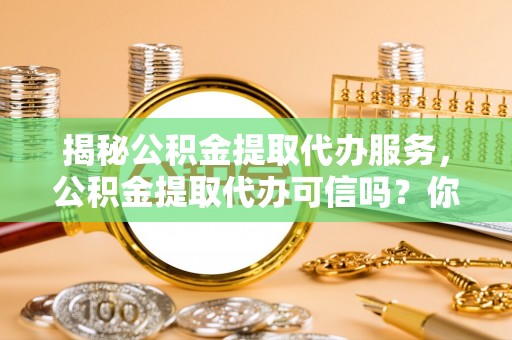 红旗揭秘公积金提取代办服务，公积金提取代办可信吗？你的选择至关重要