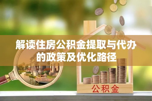 红旗解读住房公积金提取与代办的政策及优化路径